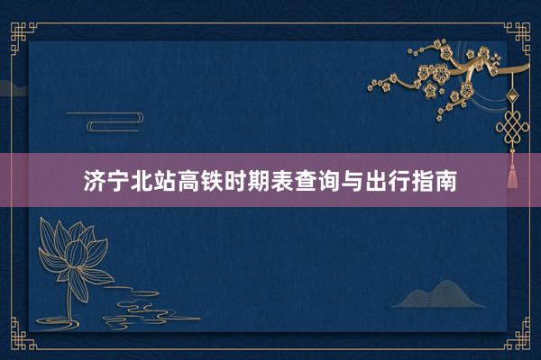 济宁北站高铁时期表查询与出行指南