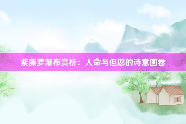 紫藤萝瀑布赏析：人命与但愿的诗意画卷