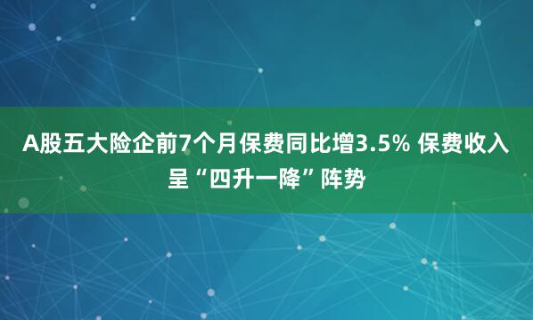 A股五大险企前7个月保费同比增3.5% 保费收入呈“四升一降”阵势
