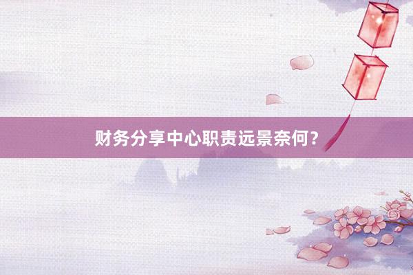 财务分享中心职责远景奈何？